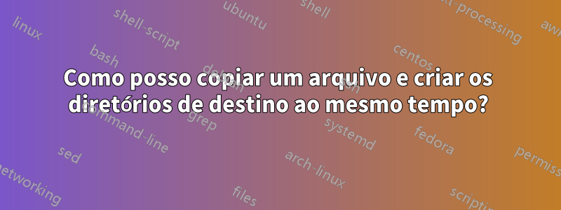 Como posso copiar um arquivo e criar os diretórios de destino ao mesmo tempo?