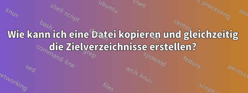 Wie kann ich eine Datei kopieren und gleichzeitig die Zielverzeichnisse erstellen?