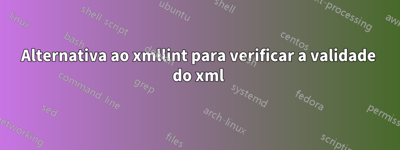 Alternativa ao xmllint para verificar a validade do xml