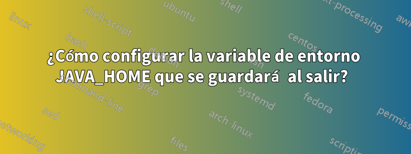 ¿Cómo configurar la variable de entorno JAVA_HOME que se guardará al salir? 