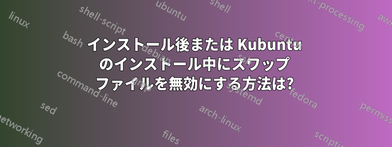 インストール後または Kubuntu のインストール中にスワップ ファイルを無効にする方法は?