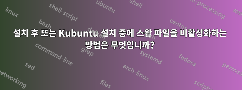 설치 후 또는 Kubuntu 설치 중에 스왑 파일을 비활성화하는 방법은 무엇입니까?