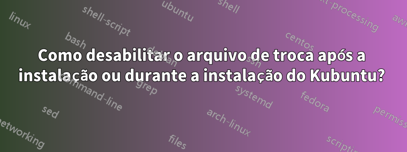 Como desabilitar o arquivo de troca após a instalação ou durante a instalação do Kubuntu?