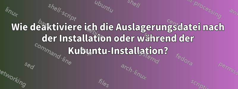 Wie deaktiviere ich die Auslagerungsdatei nach der Installation oder während der Kubuntu-Installation?