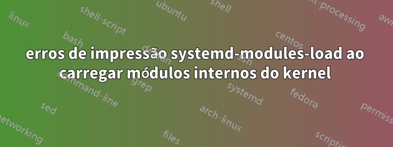 erros de impressão systemd-modules-load ao carregar módulos internos do kernel