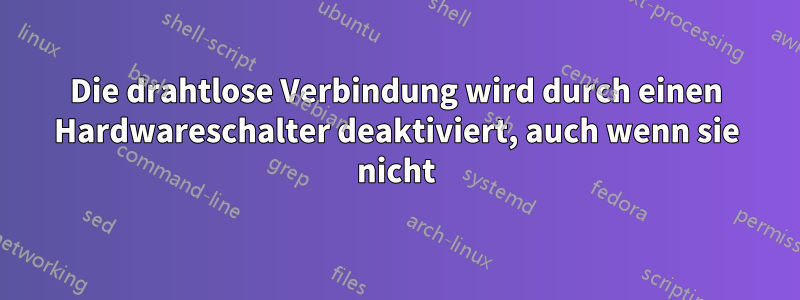 Die drahtlose Verbindung wird durch einen Hardwareschalter deaktiviert, auch wenn sie nicht