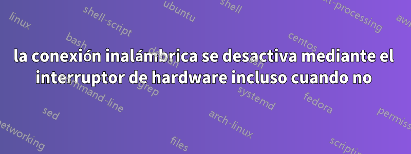 la conexión inalámbrica se desactiva mediante el interruptor de hardware incluso cuando no