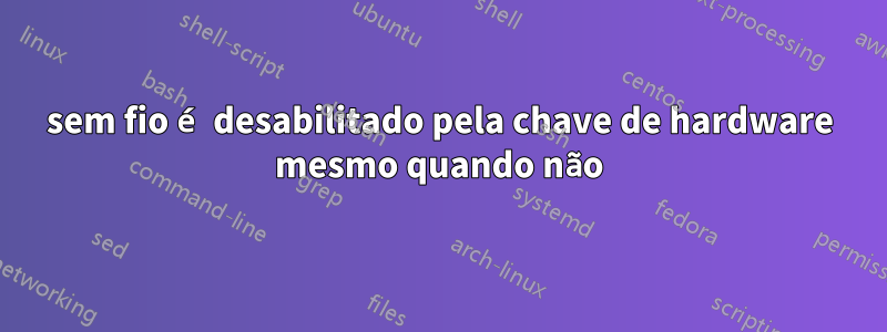 sem fio é desabilitado pela chave de hardware mesmo quando não