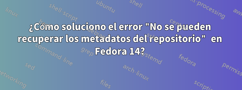 ¿Cómo soluciono el error "No se pueden recuperar los metadatos del repositorio" en Fedora 14?