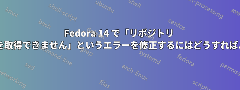 Fedora 14 で「リポジトリ メタデータを取得できません」というエラーを修正するにはどうすればよいですか?