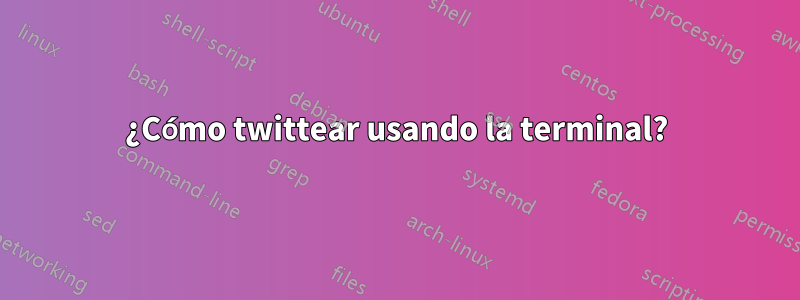 ¿Cómo twittear usando la terminal?