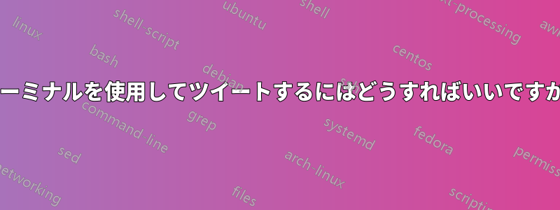 ターミナルを使用してツイートするにはどうすればいいですか?