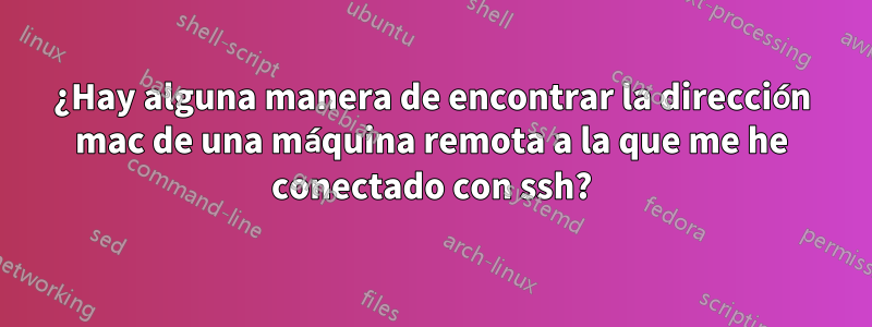 ¿Hay alguna manera de encontrar la dirección mac de una máquina remota a la que me he conectado con ssh?