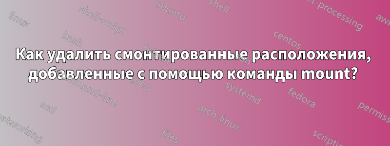 Как удалить смонтированные расположения, добавленные с помощью команды mount?