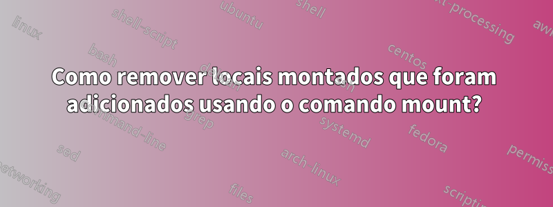 Como remover locais montados que foram adicionados usando o comando mount?