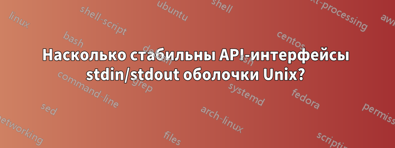 Насколько стабильны API-интерфейсы stdin/stdout оболочки Unix?