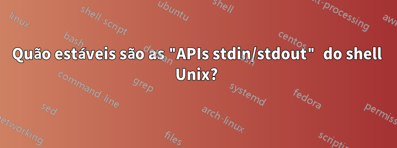 Quão estáveis ​​são as "APIs stdin/stdout" do shell Unix?