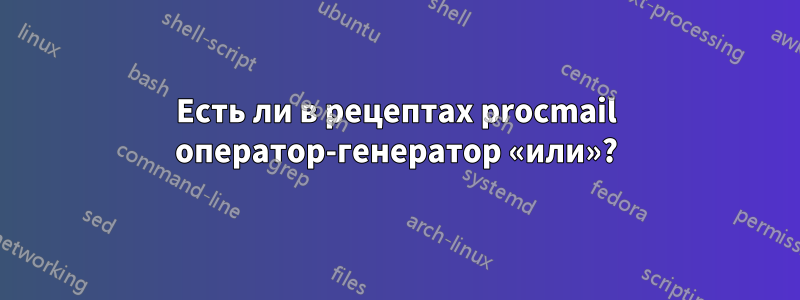 Есть ли в рецептах procmail оператор-генератор «или»?