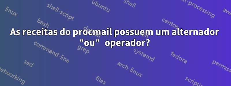 As receitas do procmail possuem um alternador "ou" operador?