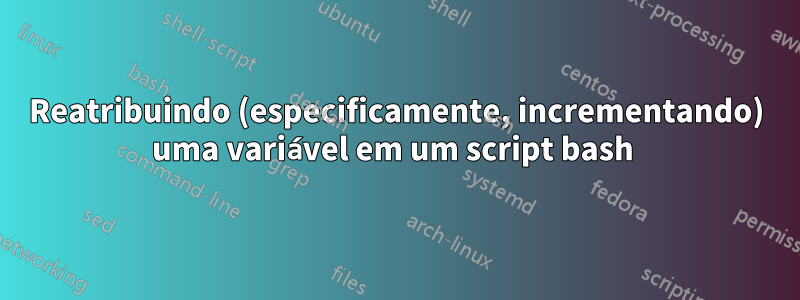 Reatribuindo (especificamente, incrementando) uma variável em um script bash 