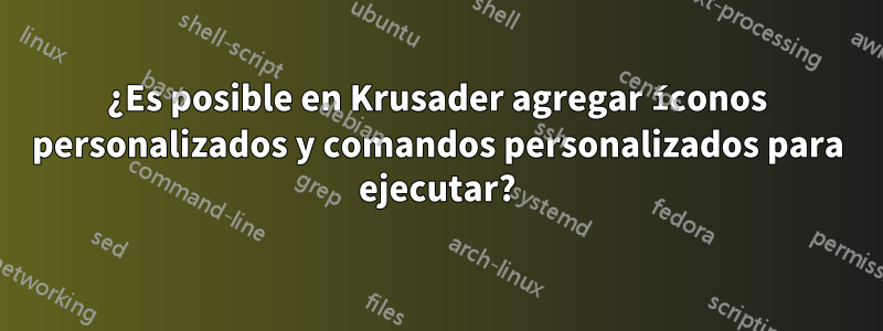 ¿Es posible en Krusader agregar íconos personalizados y comandos personalizados para ejecutar?