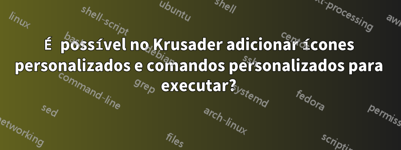 É possível no Krusader adicionar ícones personalizados e comandos personalizados para executar?