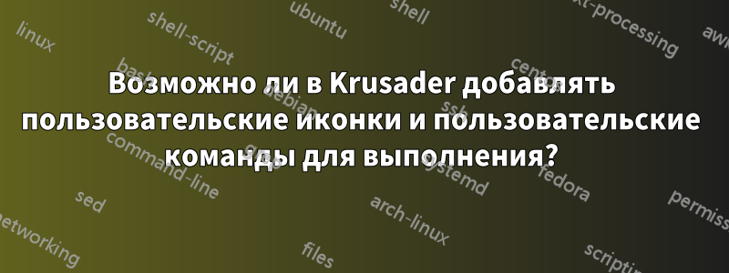 Возможно ли в Krusader добавлять пользовательские иконки и пользовательские команды для выполнения?