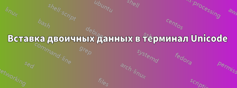 Вставка двоичных данных в терминал Unicode