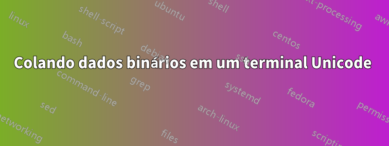 Colando dados binários em um terminal Unicode