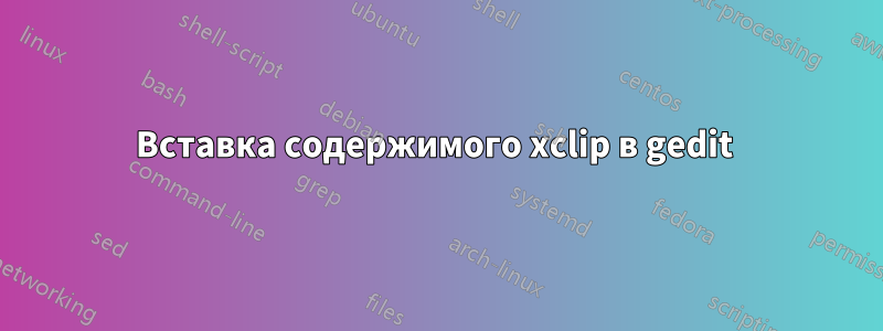 Вставка содержимого xclip в gedit 