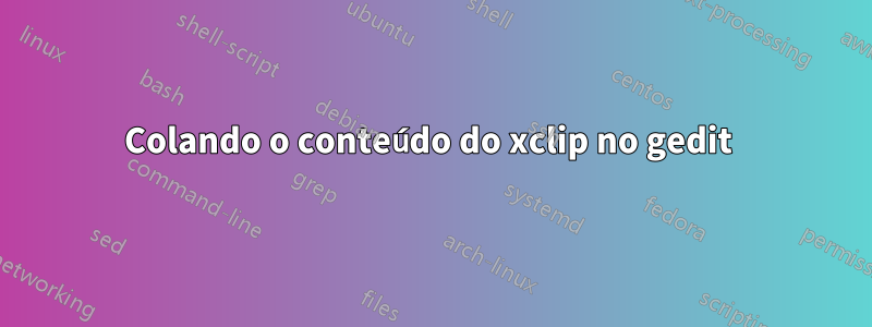 Colando o conteúdo do xclip no gedit 