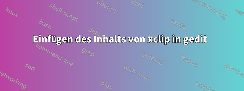 Einfügen des Inhalts von xclip in gedit 