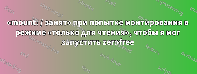 «mount: / занят» при попытке монтирования в режиме «только для чтения», чтобы я мог запустить zerofree