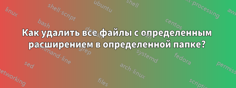 Как удалить все файлы с определенным расширением в определенной папке?