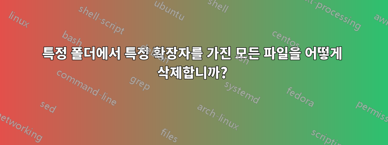 특정 폴더에서 특정 확장자를 가진 모든 파일을 어떻게 삭제합니까?