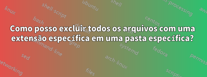 Como posso excluir todos os arquivos com uma extensão específica em uma pasta específica?