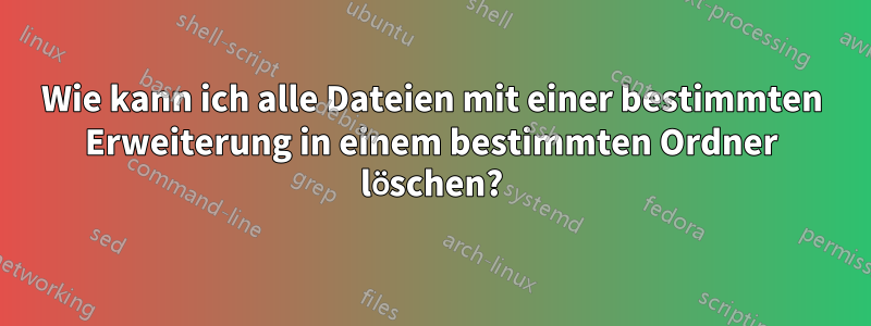 Wie kann ich alle Dateien mit einer bestimmten Erweiterung in einem bestimmten Ordner löschen?