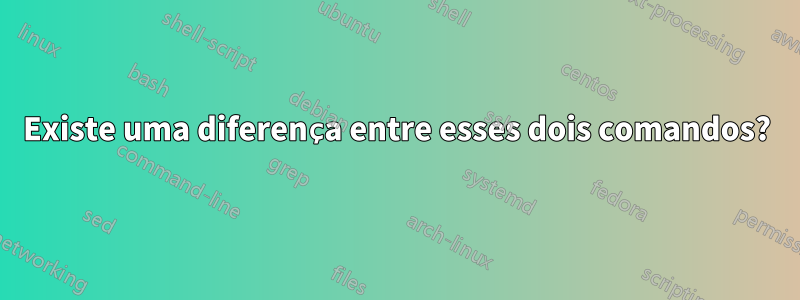 Existe uma diferença entre esses dois comandos?