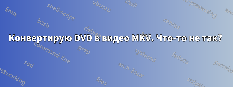 Конвертирую DVD в видео MKV. Что-то не так?