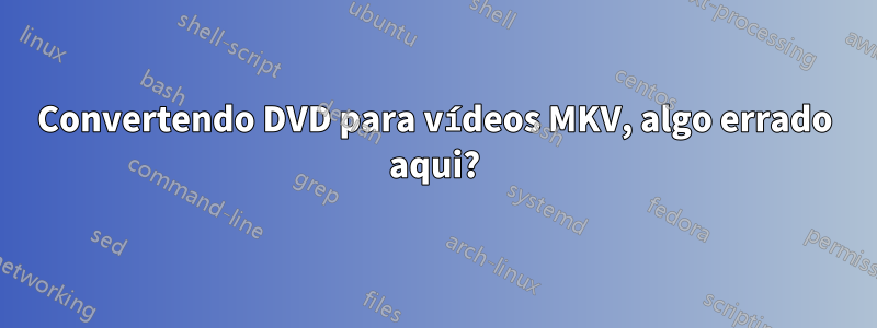 Convertendo DVD para vídeos MKV, algo errado aqui?