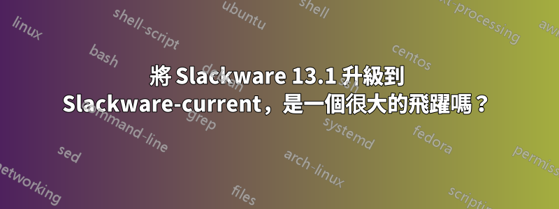 將 Slackware 13.1 升級到 Slackware-current，是一個很大的飛躍嗎？