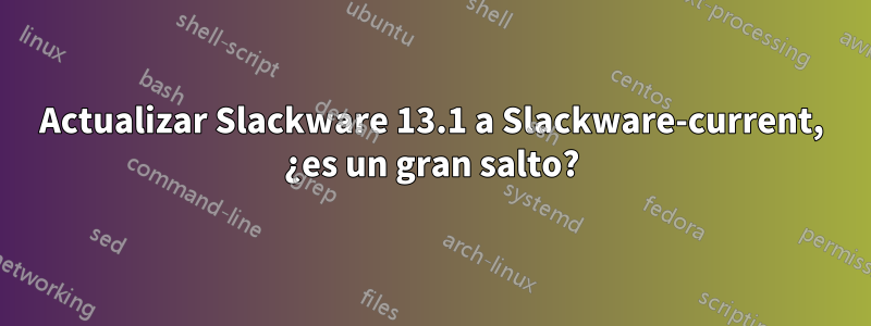 Actualizar Slackware 13.1 a Slackware-current, ¿es un gran salto?