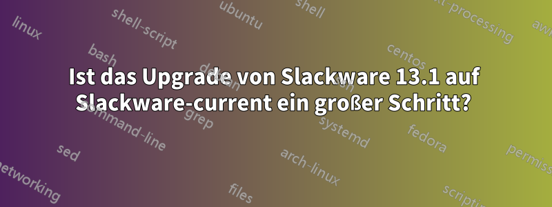 Ist das Upgrade von Slackware 13.1 auf Slackware-current ein großer Schritt?