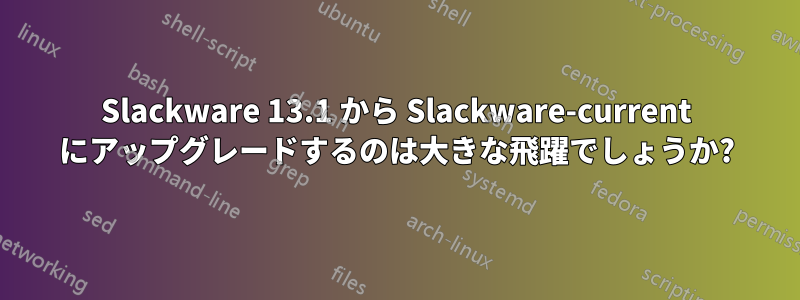 Slackware 13.1 から Slackware-current にアップグレードするのは大きな飛躍でしょうか?