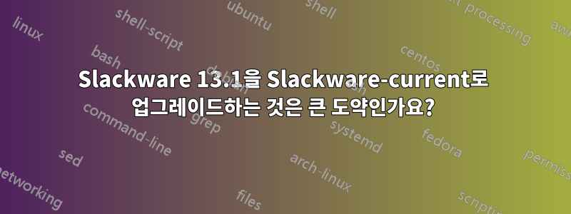 Slackware 13.1을 Slackware-current로 업그레이드하는 것은 큰 도약인가요?