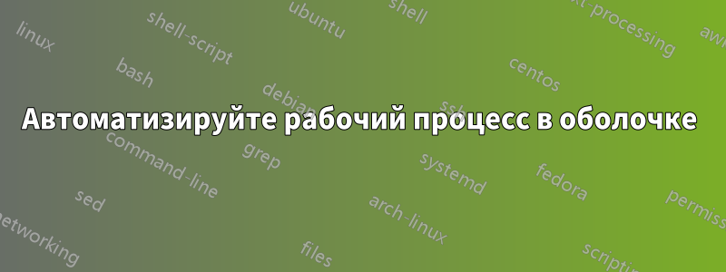 Автоматизируйте рабочий процесс в оболочке