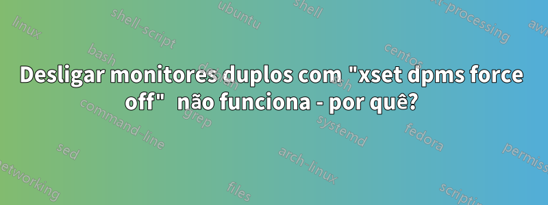 Desligar monitores duplos com "xset dpms force off" não funciona - por quê?