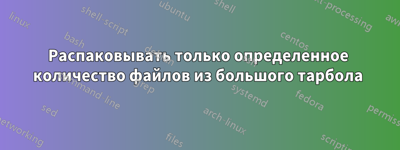 Распаковывать только определенное количество файлов из большого тарбола