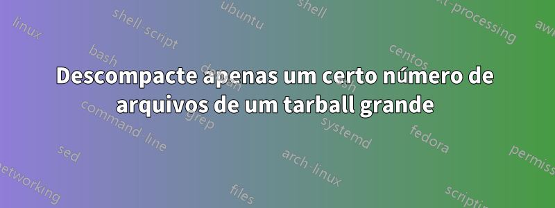 Descompacte apenas um certo número de arquivos de um tarball grande