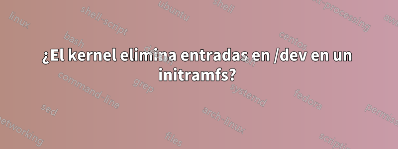 ¿El kernel elimina entradas en /dev en un initramfs?